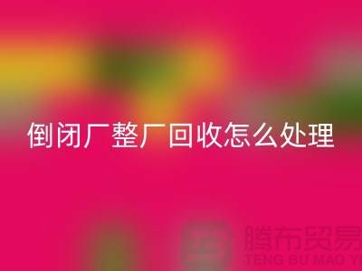 倒闭厂整厂回收怎么处理好？-开云在线登录-为您指路