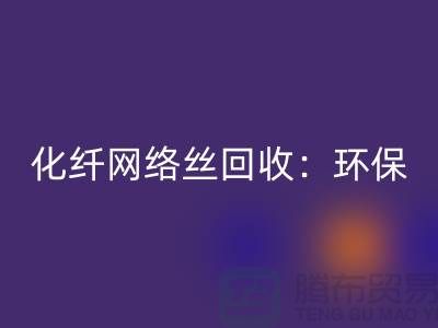 化纤网络丝回收：环保与经济的双重效益-化纤废丝回收公司