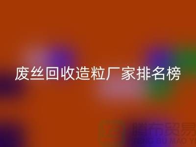 废丝回收造粒厂家排名榜前十名有哪些？全国涤纶废丝回收厂家