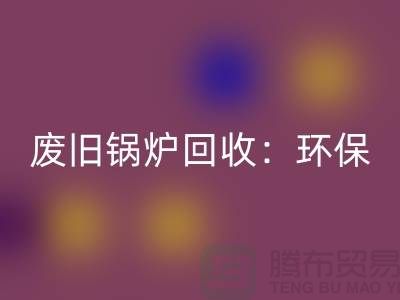 废旧锅炉回收：环保与效益并重的新产业-上海开云（中国）公司