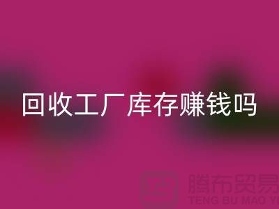回收工厂库存的行业-回收工厂库存赚钱吗-回收库存积压公司