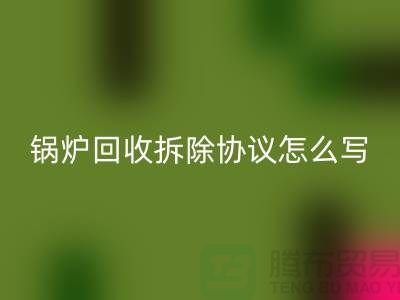锅炉回收拆除协议怎么写？废旧开云（中国）-余热开云（中国）公司