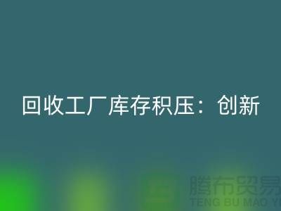回收工厂库存积压：创新策略与实践-{开云在线登录Shtengbu.com}