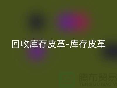 回收库存皮革-库存皮革收购-回收皮革库存-上海皮革回收市场