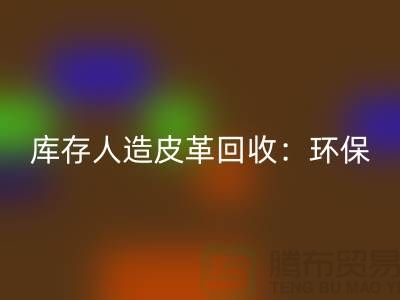 库存人造皮革回收：环保与经济的双重效益-收购库存真皮厂家