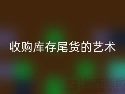 收购库存尾货的艺术：掌握话术技巧，提升销售业绩-义乌库存回收 