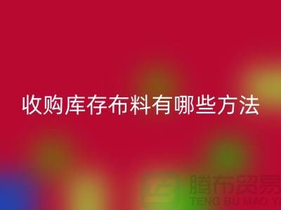 收购库存布料有哪些方法-回收库存平台-义乌收购库存公司