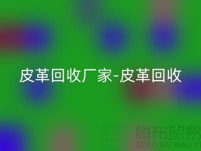 皮革回收厂家-皮革回收地址-皮革回收厂家-库存皮革回收市场