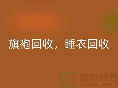 旗袍回收，睡衣回收，睡袍回收，浴袍回收，库存开云在线登录公司